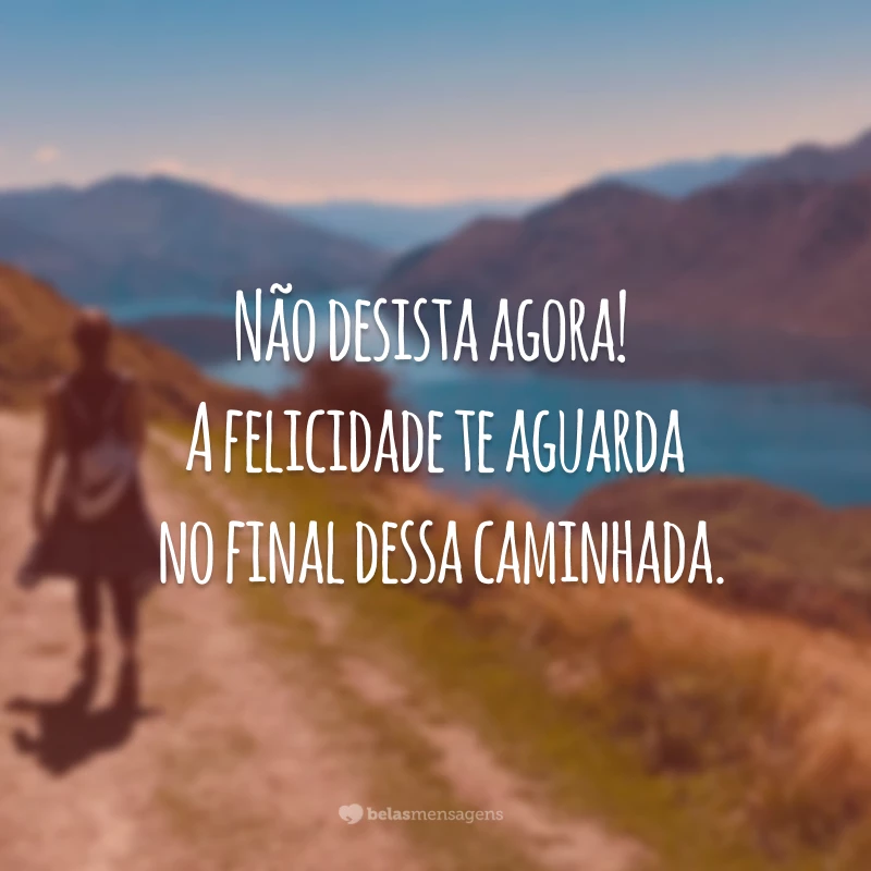 Não desista agora! A felicidade te aguarda no final dessa caminhada.