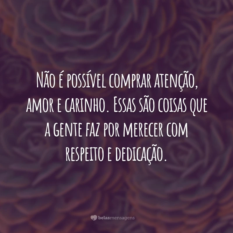 Não é possível comprar atenção, amor e carinho. Essas são coisas que a gente faz por merecer com respeito e dedicação.