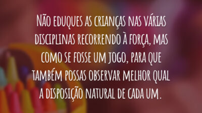Não eduques as crianças nas várias disciplinas recorrendo à força, mas como se fosse um jogo, para que também possas observar melhor qual a disposição natural de cada um.