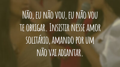 Não, eu não vou, eu não vou te obrigar. Insistir nesse amor solitário, amando por um não vai adiantar.