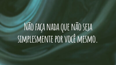 Não faça nada que não seja simplesmente por você mesmo.