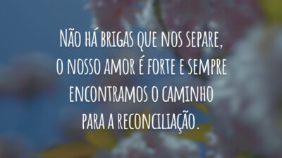 Não há brigas que nos separe, o nosso amor é forte e sempre encontramos o caminho para a reconciliação.