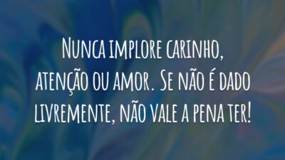 Nunca implore carinho, atenção ou amor. Se não é dado livremente, não vale a pena ter!