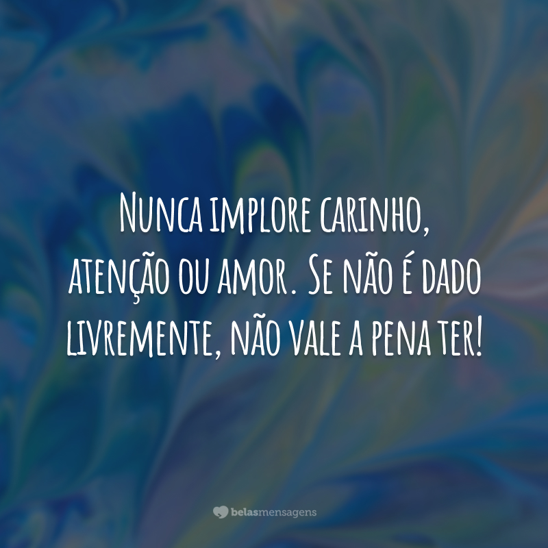 Nunca implore carinho, atenção ou amor. Se não é dado livremente, não vale a pena ter!