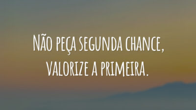 Não peça segunda chance, valorize a primeira.