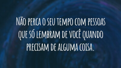 Não perca o seu tempo com pessoas que só lembram de você quando precisam de alguma coisa.