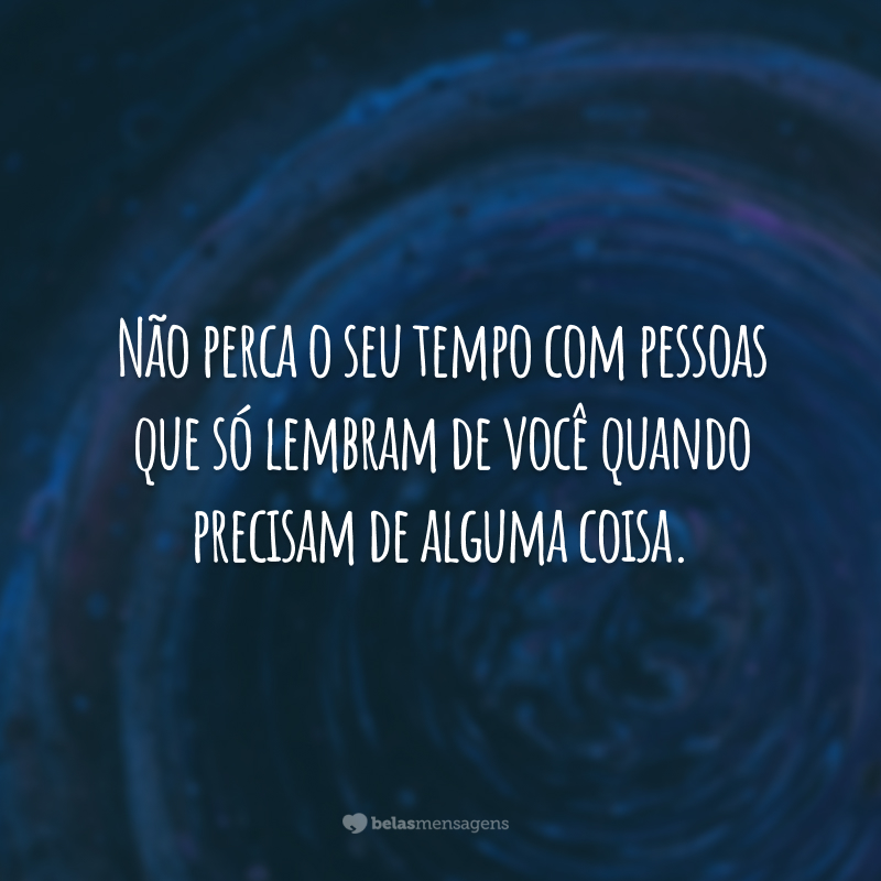 Não perca o seu tempo com pessoas que só lembram de você quando precisam de alguma coisa.