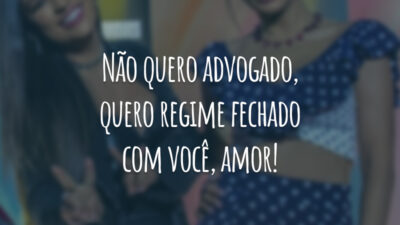 Não quero advogado, quero regime fechado com você, amor!