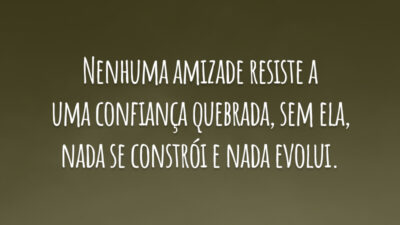 Nenhuma amizade resiste a uma confiança quebrada, sem ela, nada se constrói e nada evolui.