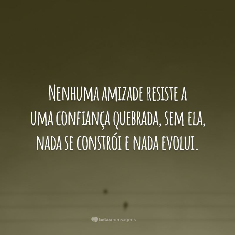 Nenhuma amizade resiste a uma confiança quebrada, sem ela, nada se constrói e nada evolui.