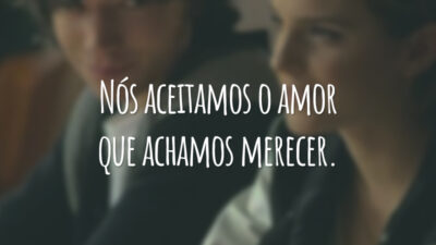 Nós aceitamos o amor que achamos merecer.