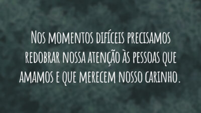 Nos momentos difíceis precisamos redobrar nossa atenção às pessoas que amamos e que merecem nosso carinho.