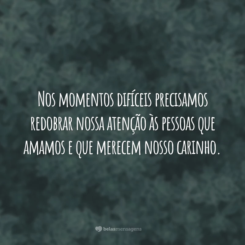 Nos momentos difíceis precisamos redobrar nossa atenção às pessoas que amamos e que merecem nosso carinho.