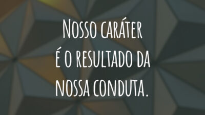 Nosso caráter é o resultado da nossa conduta.