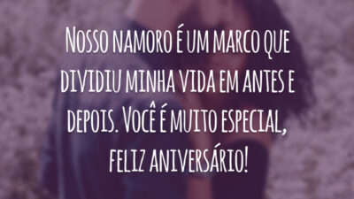 Nosso namoro é um marco que dividiu minha vida em antes e depois. Você é muito especial, feliz aniversário!