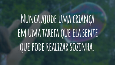 Nunca ajude uma criança em uma tarefa que ela sente que pode realizar sozinha.