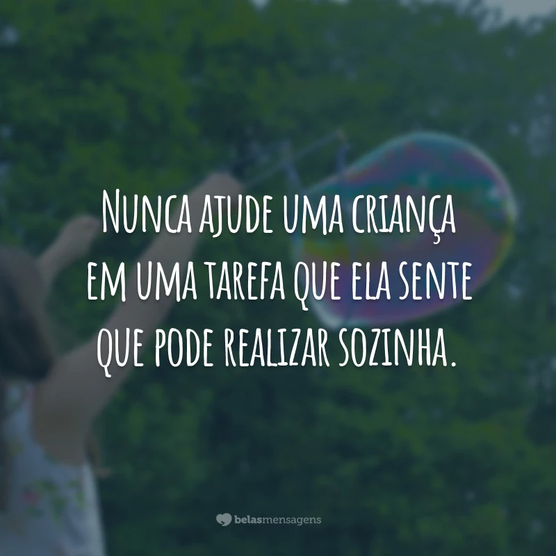 Nunca ajude uma criança em uma tarefa que ela sente que pode realizar sozinha.