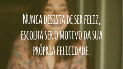 Nunca desista de ser feliz, escolha ser o motivo da sua própria felicidade.