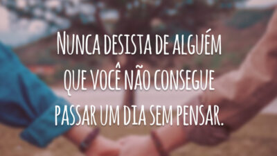 Nunca desista de alguém que você não consegue passar um dia sem pensar.
