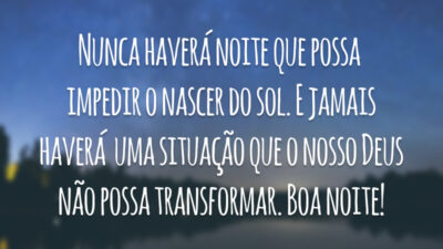 Nunca haverá noite que possa impedir o nascer do sol. E jamais haverá uma situação que o nosso Deus não possa transformar. Boa noite!