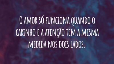 O amor só funciona quando o carinho e a atenção tem a mesma medida nos dois lados.