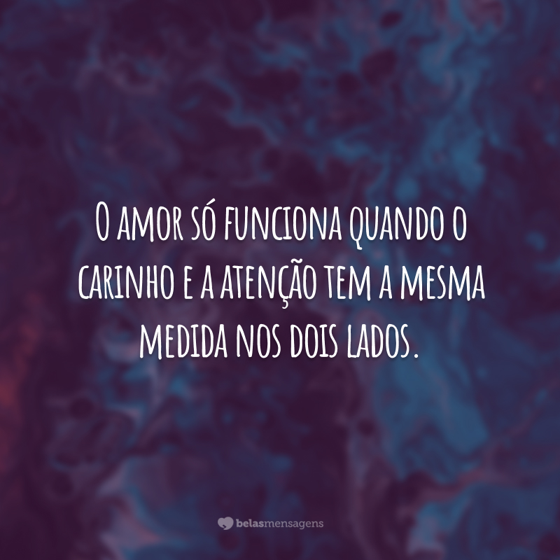 O amor só funciona quando o carinho e a atenção tem a mesma medida nos dois lados.