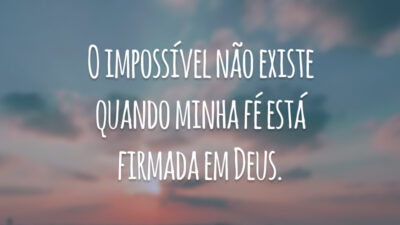 O impossível não existe quando minha fé está firmada em Deus.