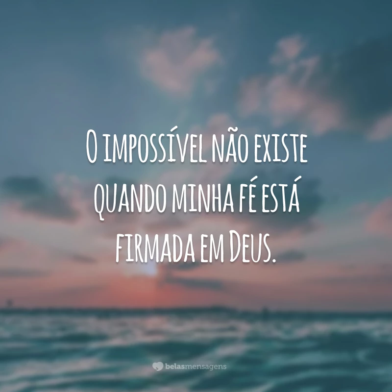 O impossível não existe quando minha fé está firmada em Deus.