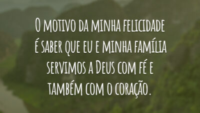 O motivo da minha felicidade é saber que eu e minha família servimos a Deus com fé e também com o coração.