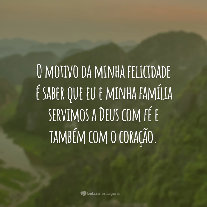 O motivo da minha felicidade é saber que eu e minha família servimos a Deus com fé e também com o coração.