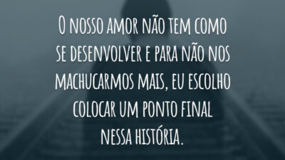 O nosso amor não tem como se desenvolver e para não nos machucarmos mais, eu escolho colocar um ponto final nessa história.