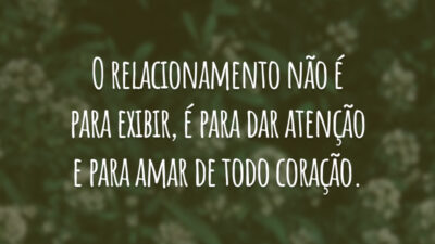 O relacionamento não é para exibir, é para dar atenção e para amar de todo coração.