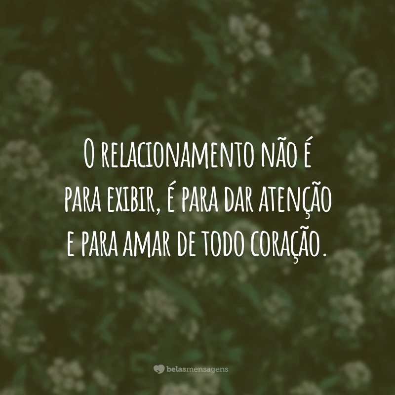 O relacionamento não é para exibir, é para dar atenção e para amar de todo coração.