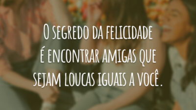 O segredo da felicidade é encontrar amigas que sejam loucas iguais a você.