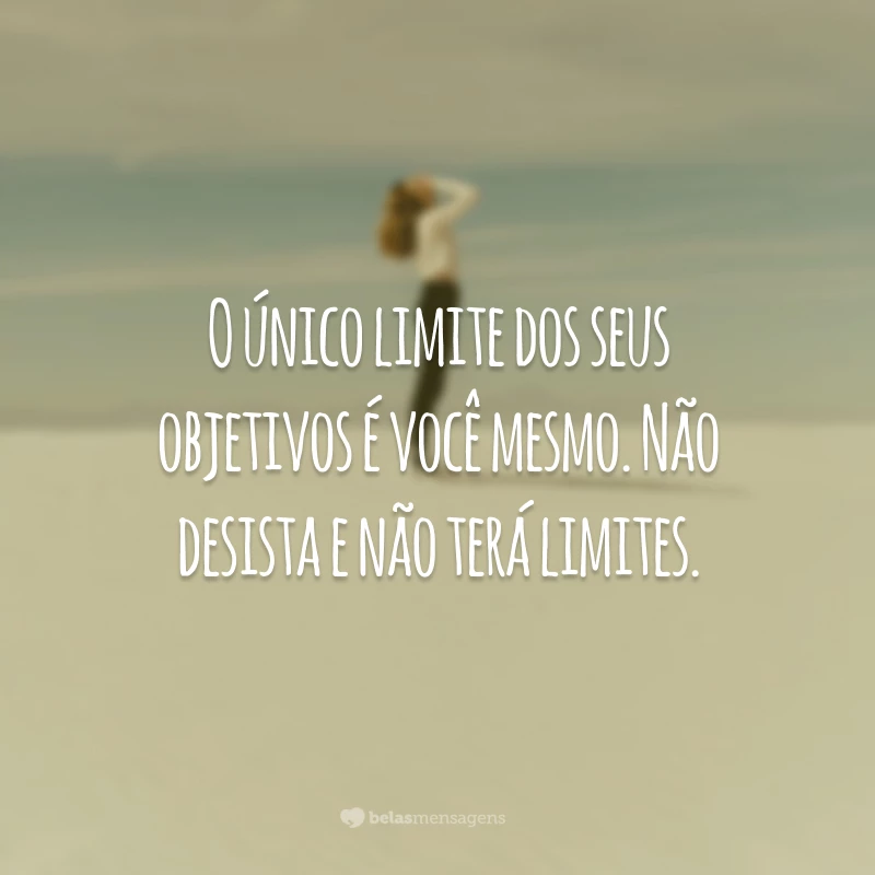 O único limite dos seus objetivos é você mesmo. Não desista e não terá limites.