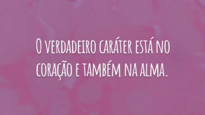 O verdadeiro caráter está no coração e também na alma.