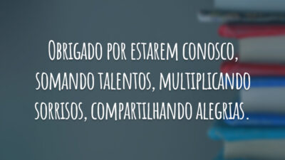 Obrigado por estarem conosco, somando talentos, multiplicando sorrisos, compartilhando alegrias.