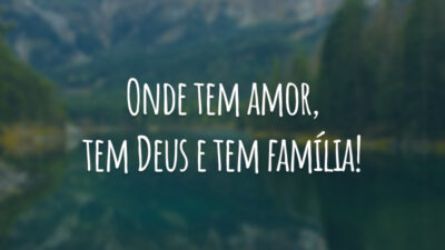 Onde tem amor, tem Deus e tem família!