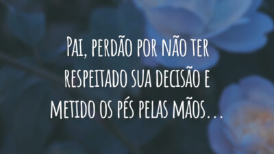 Pai, perdão por não ter respeitado sua decisão e metido os pés pelas mãos...