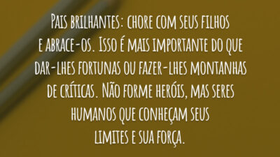 Pais brilhantes: chore com seus filhos e abrace-os. Isso é mais importante do que dar-lhes fortunas ou fazer-lhes montanhas de críticas. Não forme heróis, mas seres humanos que conheçam seus limites e sua força.