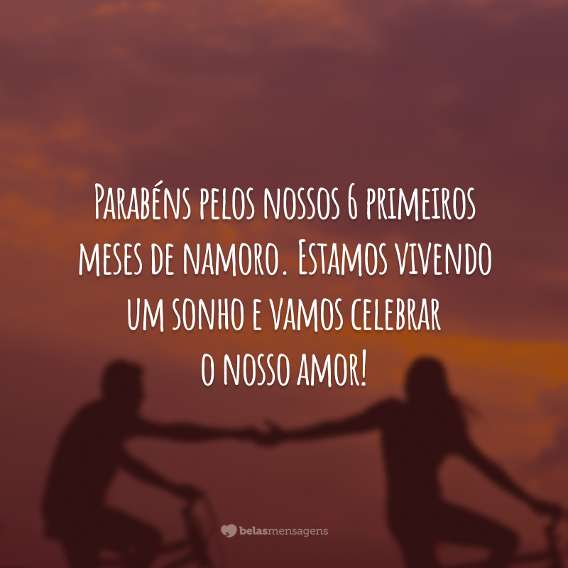 Parabéns pelos nossos 6 primeiros meses de namoro. Estamos vivendo um sonho e vamos celebrar o nosso amor!