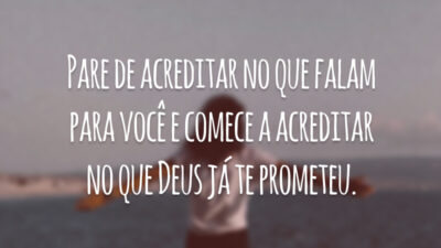 Pare de acreditar no que falam para você e comece a acreditar no que Deus já te prometeu.
