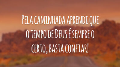 Pela caminhada aprendi que o tempo de Deus é sempre o certo, basta confiar!