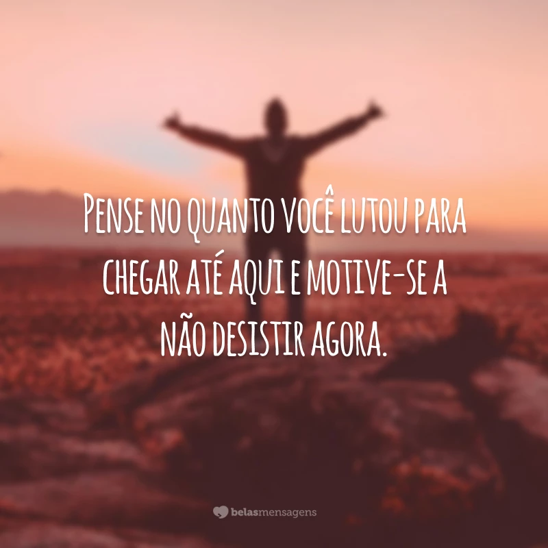 Pense no quanto você lutou para chegar até aqui e motive-se a não desistir agora.