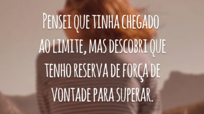 Pensei que tinha chegado ao limite, mas descobri que tenho reserva de força de vontade para superar.