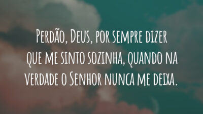 Perdão, Deus, por sempre dizer que me sinto sozinha, quando na verdade o Senhor nunca me deixa.