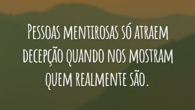 Pessoas mentirosas só atraem decepção quando nos mostram quem realmente são.