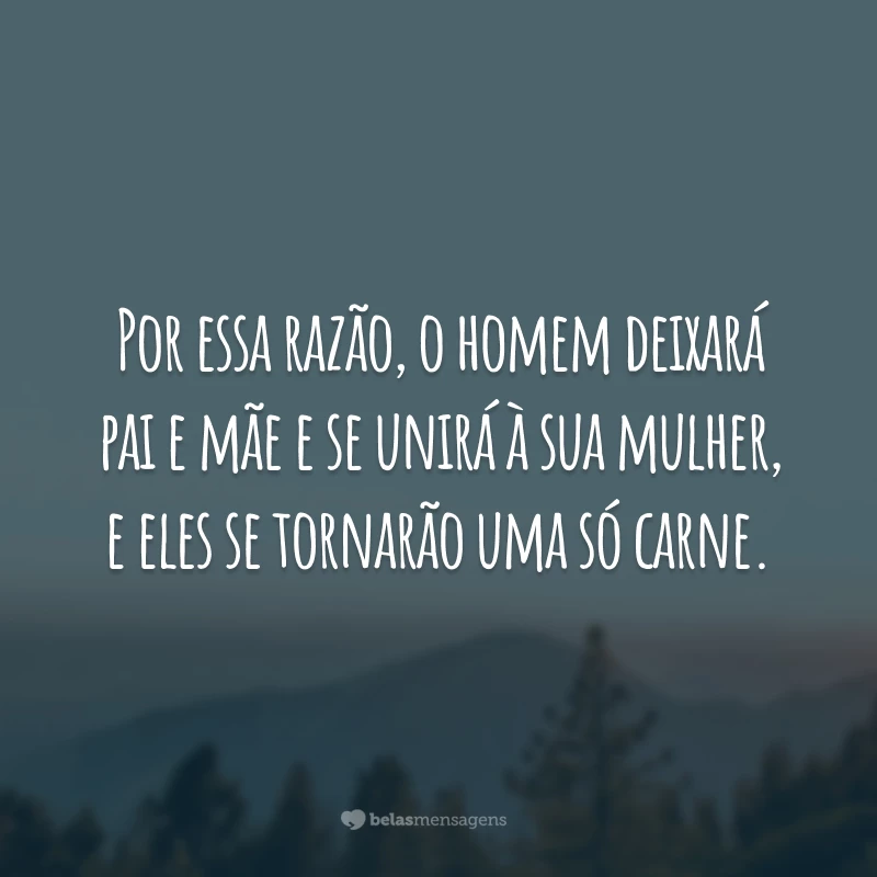 Por essa razão, o homem deixará pai e mãe e se unirá à sua mulher, e eles se tornarão uma só carne.