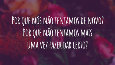 Por que nós não tentamos de novo? Por que não tentamos mais uma vez fazer dar certo?