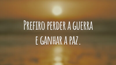 Prefiro perder a guerra e ganhar a paz.